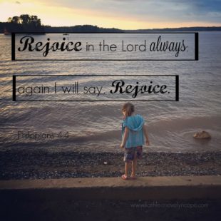 Rejoice in the Lord always; again I will say, Rejoice. Philippians 4:4